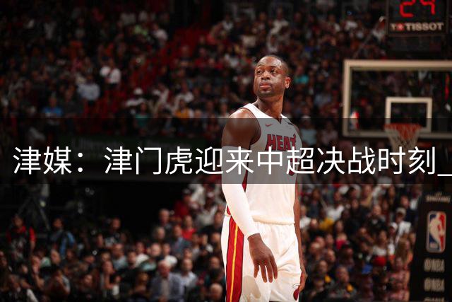 津媒：津门虎迎来中超决战时刻 谢蒂内近期大概率无缘出场